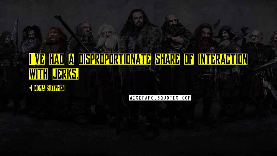 Mona Sutphen Quotes: I've had a disproportionate share of interaction with jerks.