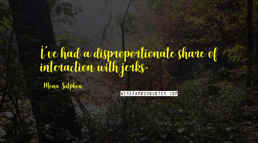 Mona Sutphen Quotes: I've had a disproportionate share of interaction with jerks.