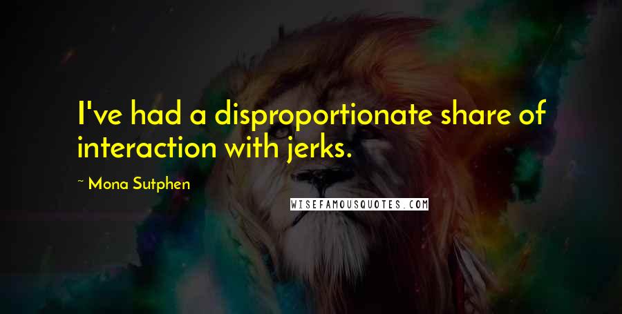 Mona Sutphen Quotes: I've had a disproportionate share of interaction with jerks.