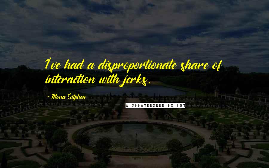 Mona Sutphen Quotes: I've had a disproportionate share of interaction with jerks.
