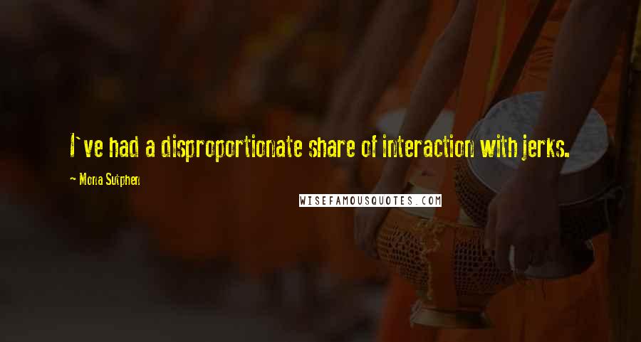 Mona Sutphen Quotes: I've had a disproportionate share of interaction with jerks.