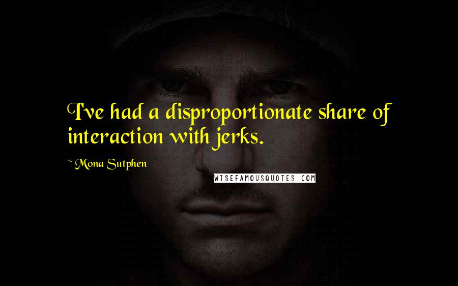 Mona Sutphen Quotes: I've had a disproportionate share of interaction with jerks.