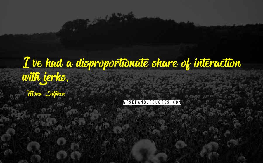 Mona Sutphen Quotes: I've had a disproportionate share of interaction with jerks.