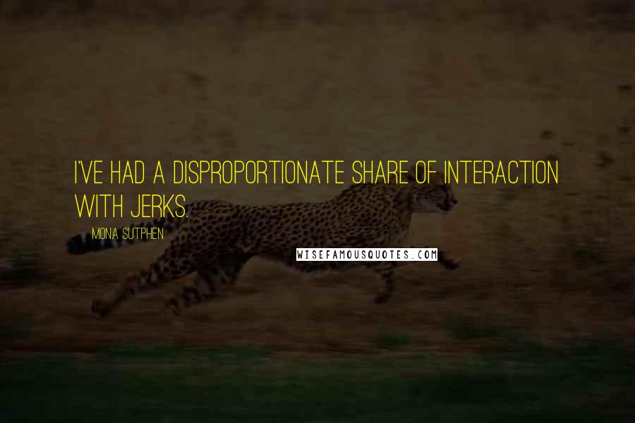 Mona Sutphen Quotes: I've had a disproportionate share of interaction with jerks.