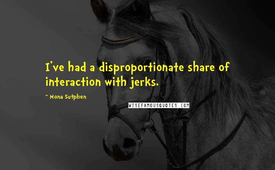 Mona Sutphen Quotes: I've had a disproportionate share of interaction with jerks.
