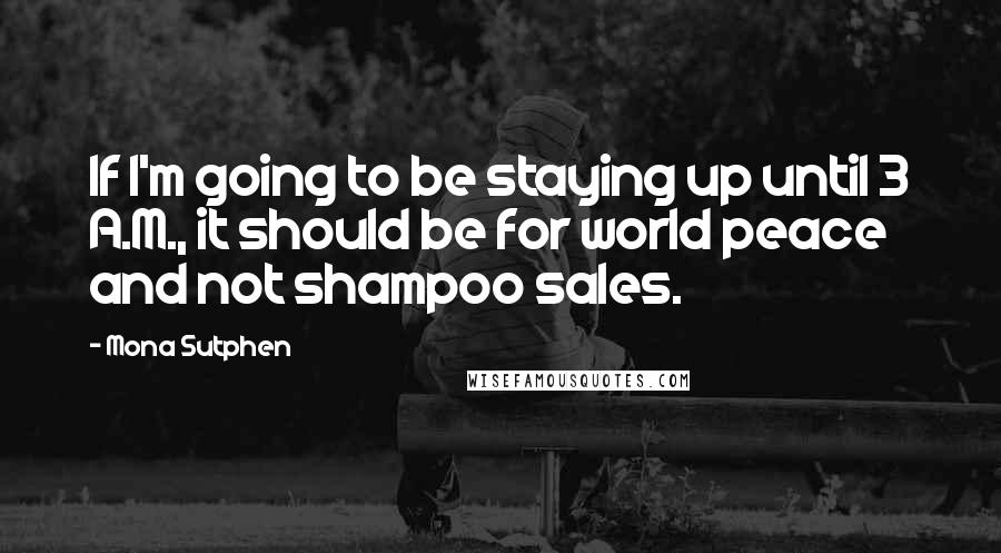 Mona Sutphen Quotes: If I'm going to be staying up until 3 A.M., it should be for world peace and not shampoo sales.