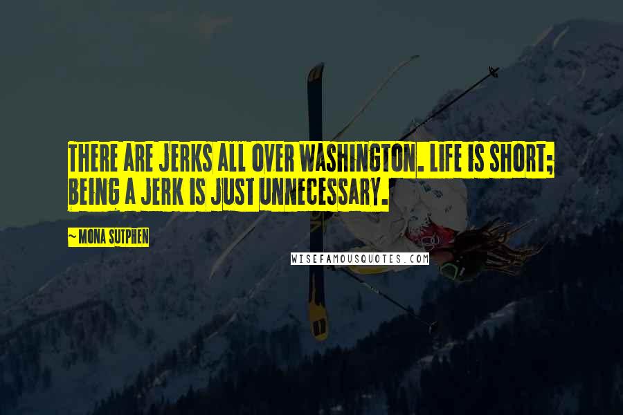 Mona Sutphen Quotes: There are jerks all over Washington. Life is short; being a jerk is just unnecessary.