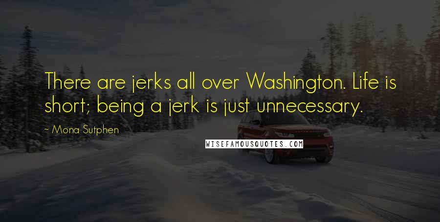 Mona Sutphen Quotes: There are jerks all over Washington. Life is short; being a jerk is just unnecessary.