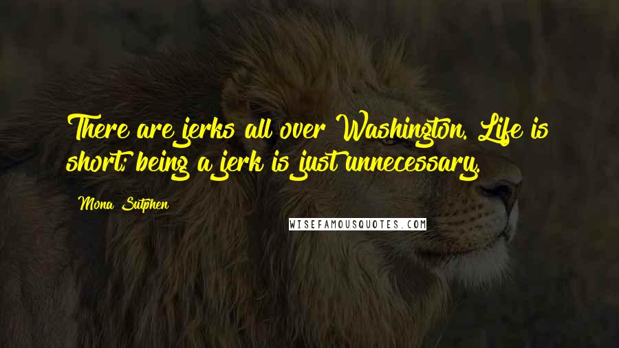 Mona Sutphen Quotes: There are jerks all over Washington. Life is short; being a jerk is just unnecessary.