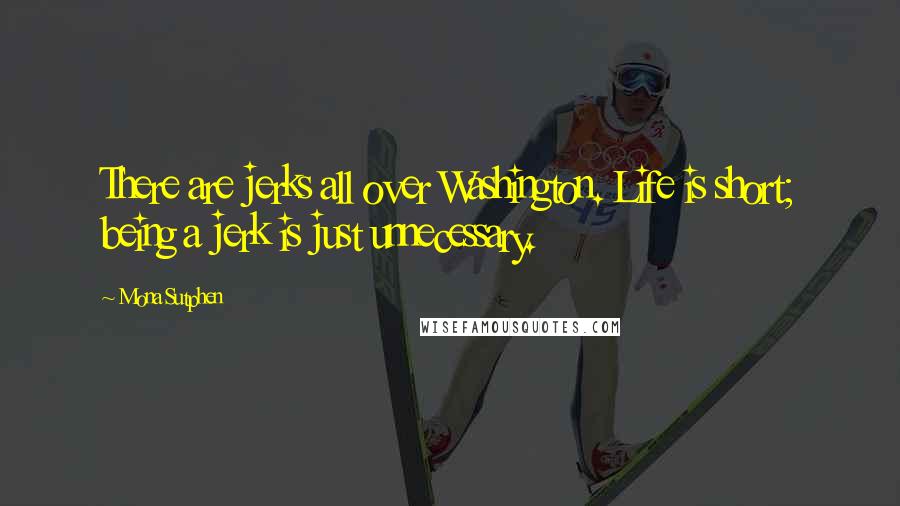 Mona Sutphen Quotes: There are jerks all over Washington. Life is short; being a jerk is just unnecessary.