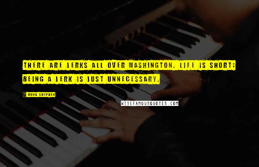 Mona Sutphen Quotes: There are jerks all over Washington. Life is short; being a jerk is just unnecessary.