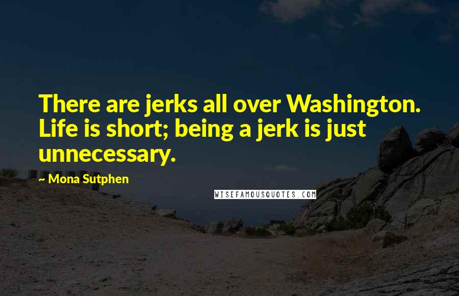 Mona Sutphen Quotes: There are jerks all over Washington. Life is short; being a jerk is just unnecessary.