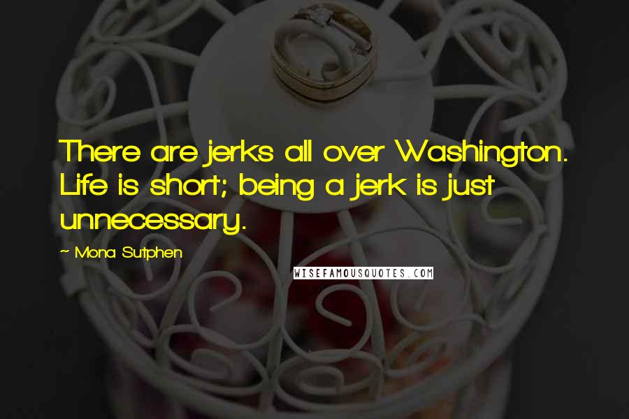 Mona Sutphen Quotes: There are jerks all over Washington. Life is short; being a jerk is just unnecessary.