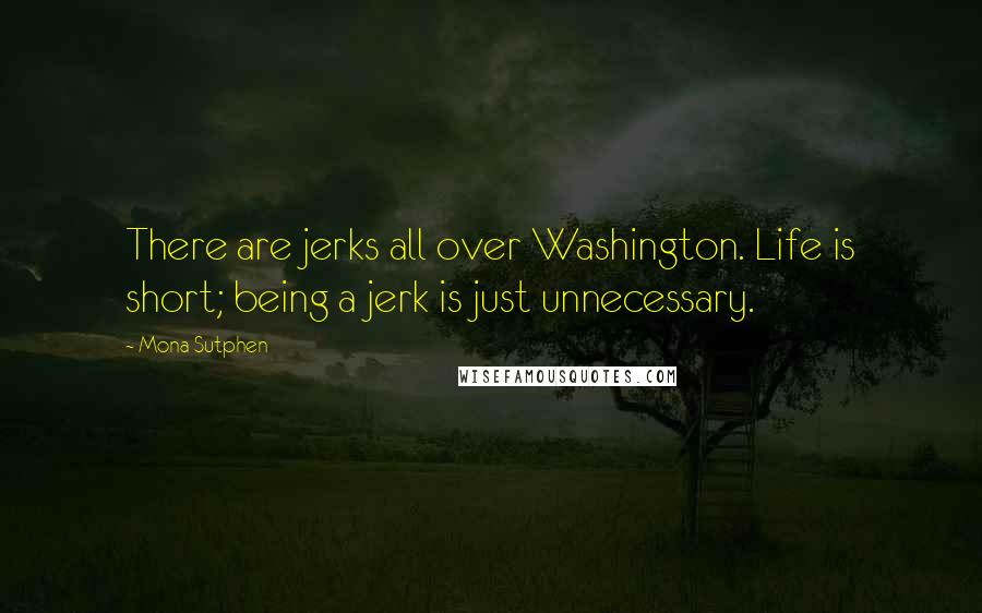 Mona Sutphen Quotes: There are jerks all over Washington. Life is short; being a jerk is just unnecessary.