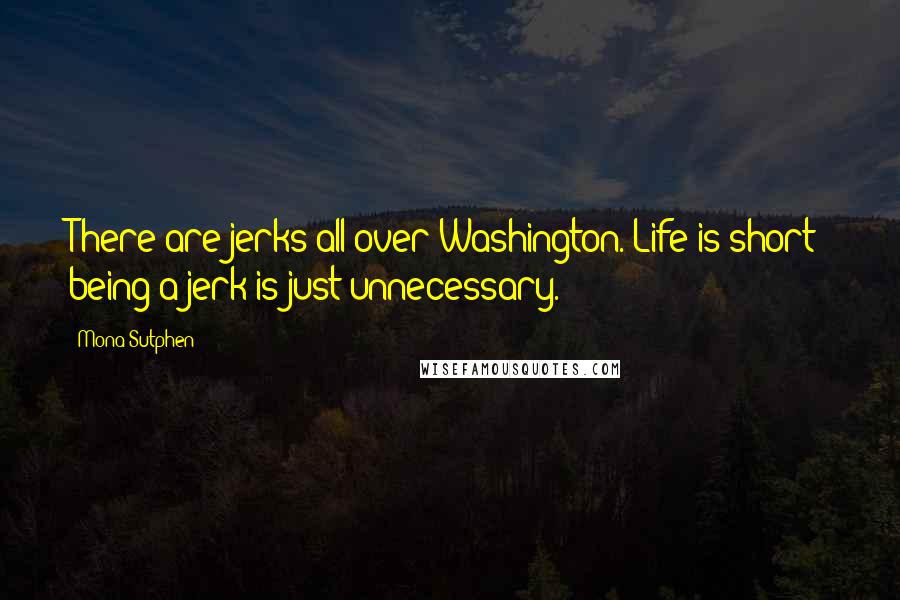 Mona Sutphen Quotes: There are jerks all over Washington. Life is short; being a jerk is just unnecessary.