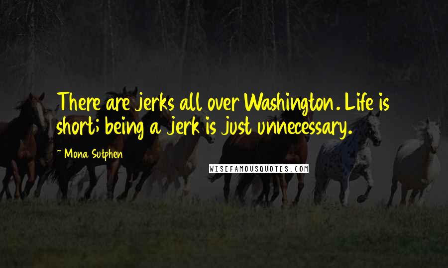 Mona Sutphen Quotes: There are jerks all over Washington. Life is short; being a jerk is just unnecessary.