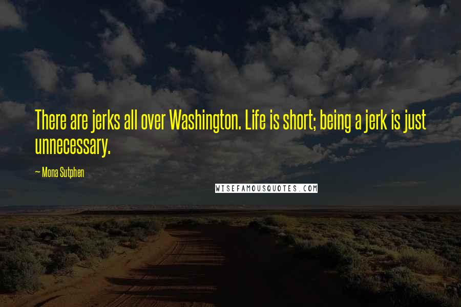 Mona Sutphen Quotes: There are jerks all over Washington. Life is short; being a jerk is just unnecessary.