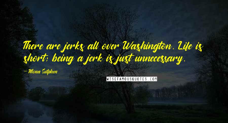 Mona Sutphen Quotes: There are jerks all over Washington. Life is short; being a jerk is just unnecessary.