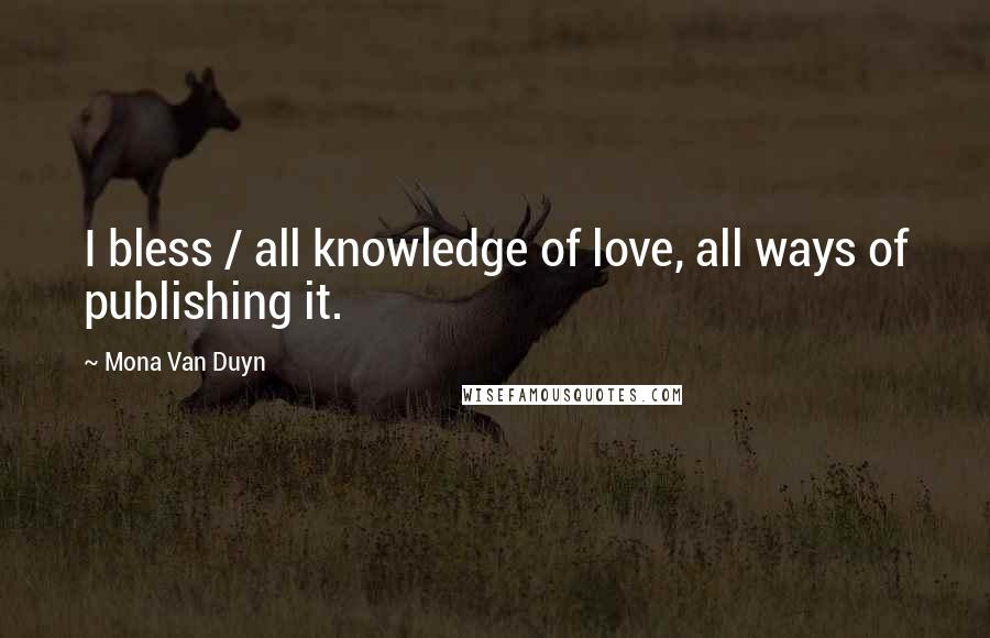 Mona Van Duyn Quotes: I bless / all knowledge of love, all ways of publishing it.