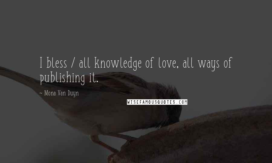 Mona Van Duyn Quotes: I bless / all knowledge of love, all ways of publishing it.