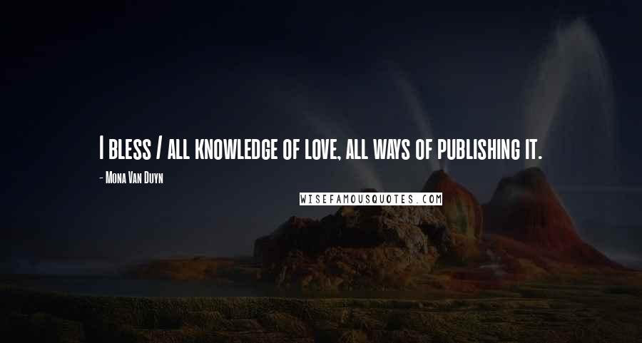 Mona Van Duyn Quotes: I bless / all knowledge of love, all ways of publishing it.