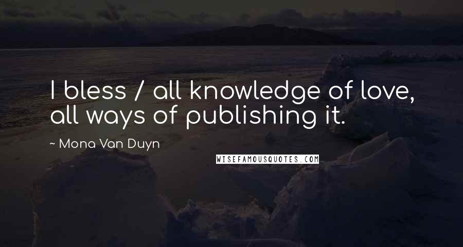Mona Van Duyn Quotes: I bless / all knowledge of love, all ways of publishing it.