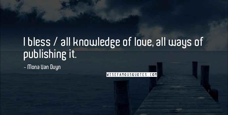 Mona Van Duyn Quotes: I bless / all knowledge of love, all ways of publishing it.