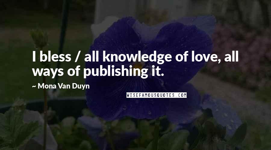 Mona Van Duyn Quotes: I bless / all knowledge of love, all ways of publishing it.