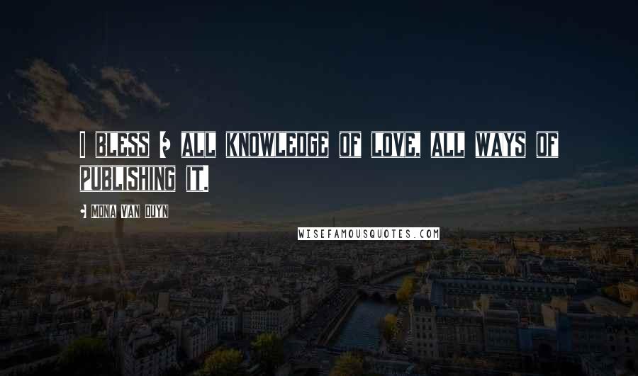 Mona Van Duyn Quotes: I bless / all knowledge of love, all ways of publishing it.