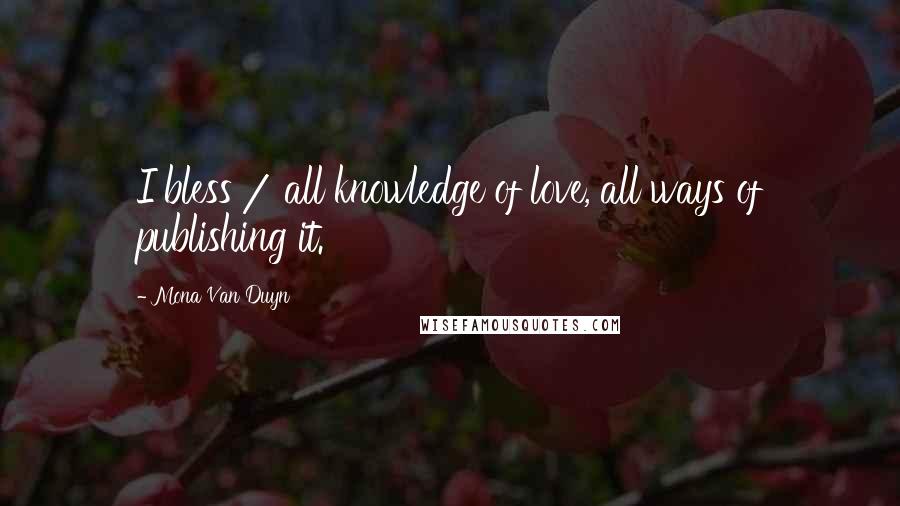 Mona Van Duyn Quotes: I bless / all knowledge of love, all ways of publishing it.