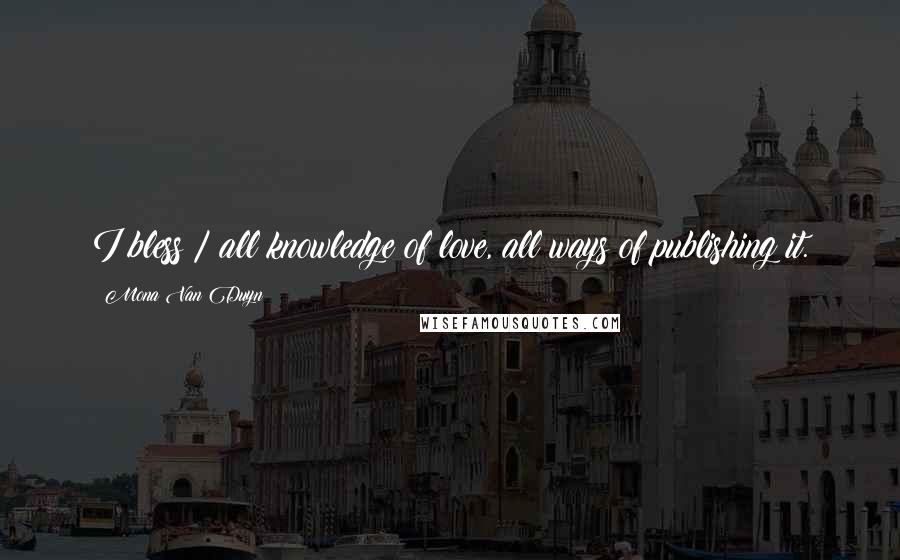 Mona Van Duyn Quotes: I bless / all knowledge of love, all ways of publishing it.