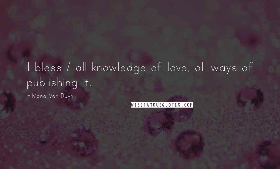 Mona Van Duyn Quotes: I bless / all knowledge of love, all ways of publishing it.