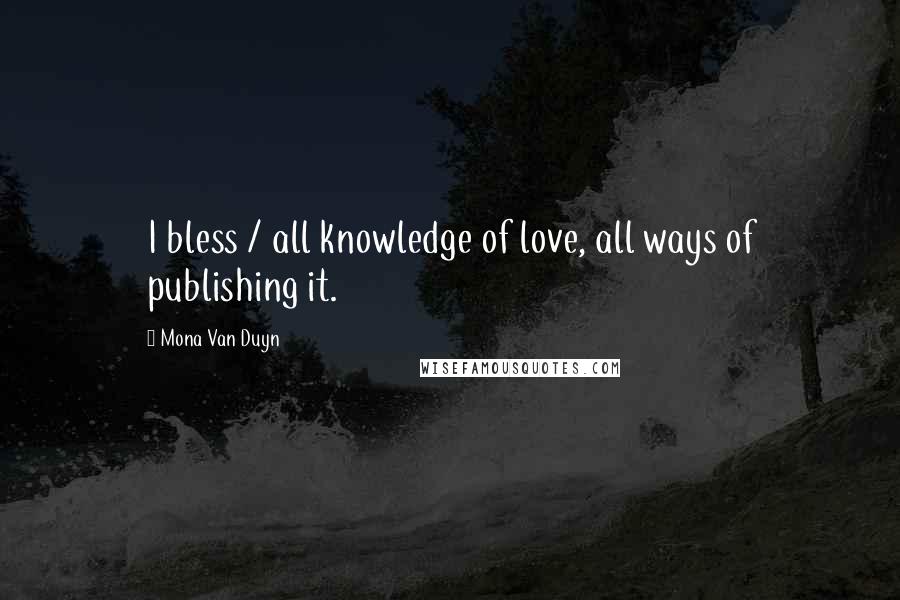 Mona Van Duyn Quotes: I bless / all knowledge of love, all ways of publishing it.