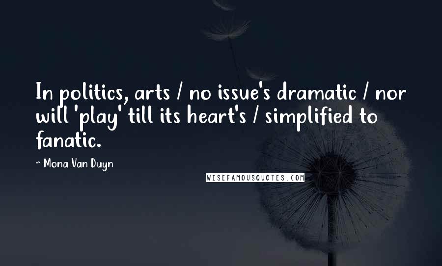 Mona Van Duyn Quotes: In politics, arts / no issue's dramatic / nor will 'play' till its heart's / simplified to fanatic.