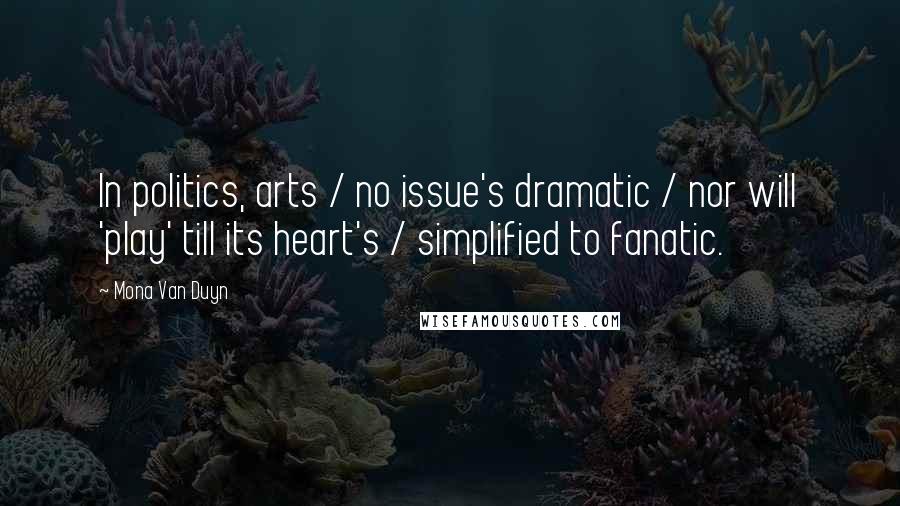 Mona Van Duyn Quotes: In politics, arts / no issue's dramatic / nor will 'play' till its heart's / simplified to fanatic.