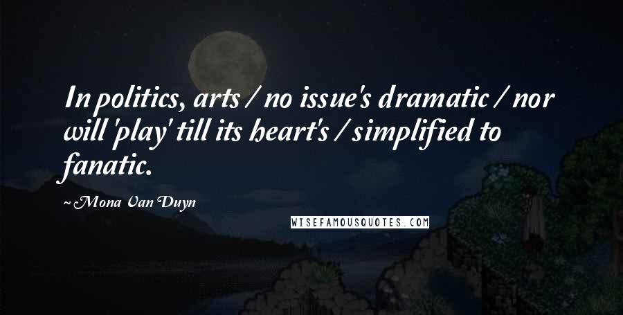 Mona Van Duyn Quotes: In politics, arts / no issue's dramatic / nor will 'play' till its heart's / simplified to fanatic.