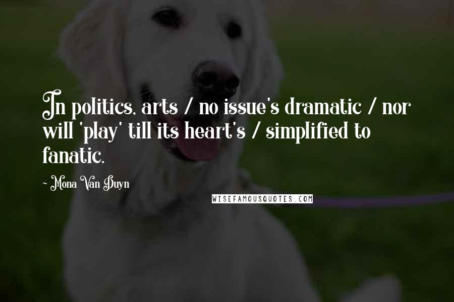 Mona Van Duyn Quotes: In politics, arts / no issue's dramatic / nor will 'play' till its heart's / simplified to fanatic.