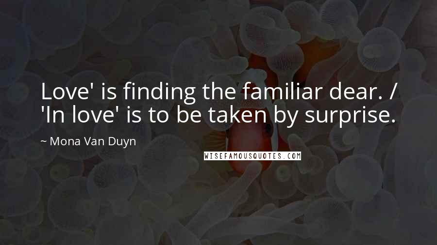 Mona Van Duyn Quotes: Love' is finding the familiar dear. / 'In love' is to be taken by surprise.