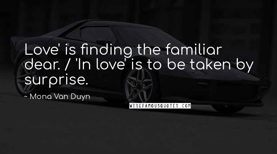 Mona Van Duyn Quotes: Love' is finding the familiar dear. / 'In love' is to be taken by surprise.