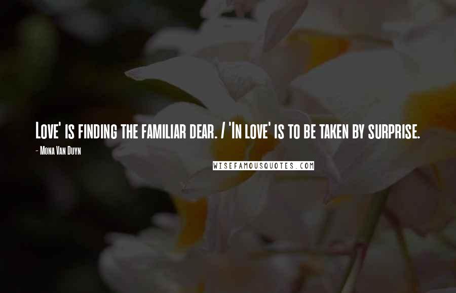 Mona Van Duyn Quotes: Love' is finding the familiar dear. / 'In love' is to be taken by surprise.