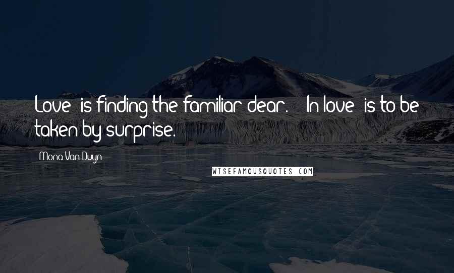 Mona Van Duyn Quotes: Love' is finding the familiar dear. / 'In love' is to be taken by surprise.
