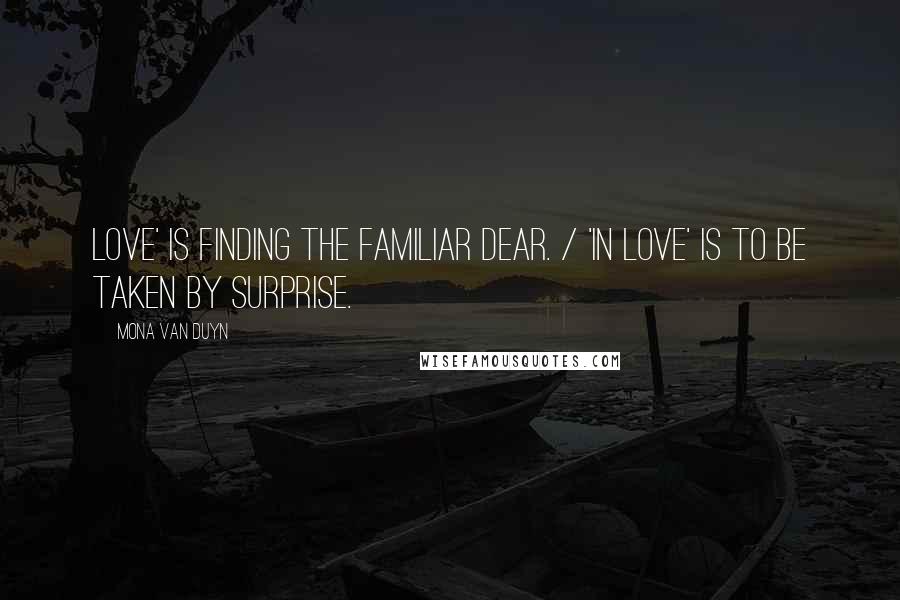 Mona Van Duyn Quotes: Love' is finding the familiar dear. / 'In love' is to be taken by surprise.