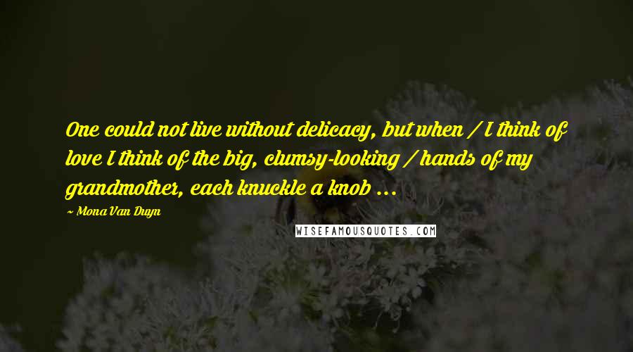 Mona Van Duyn Quotes: One could not live without delicacy, but when / I think of love I think of the big, clumsy-looking / hands of my grandmother, each knuckle a knob ...