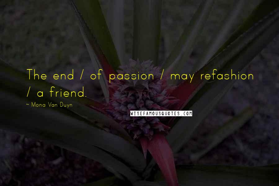 Mona Van Duyn Quotes: The end / of passion / may refashion / a friend.