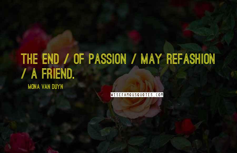 Mona Van Duyn Quotes: The end / of passion / may refashion / a friend.