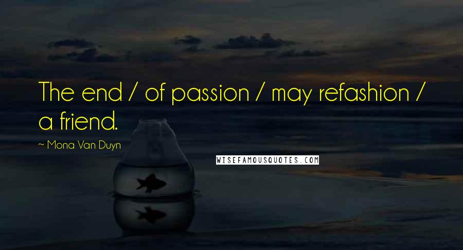 Mona Van Duyn Quotes: The end / of passion / may refashion / a friend.