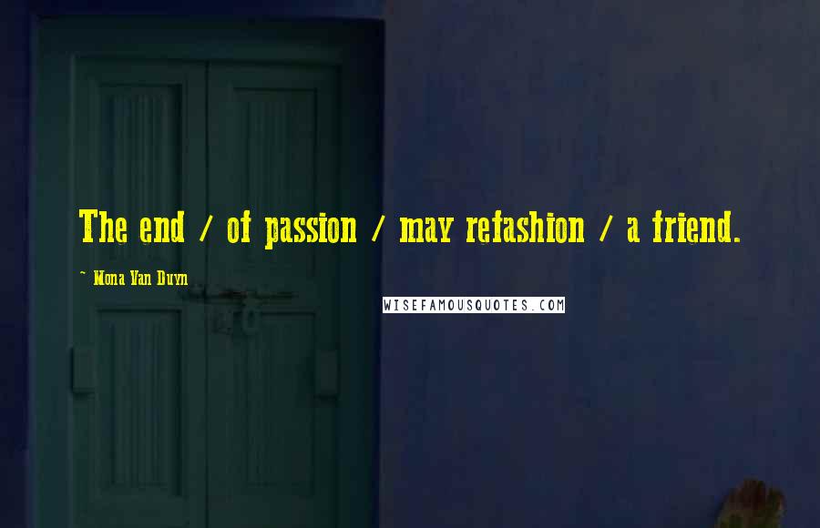 Mona Van Duyn Quotes: The end / of passion / may refashion / a friend.