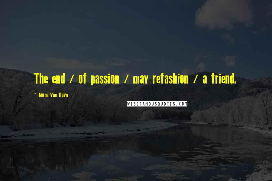 Mona Van Duyn Quotes: The end / of passion / may refashion / a friend.
