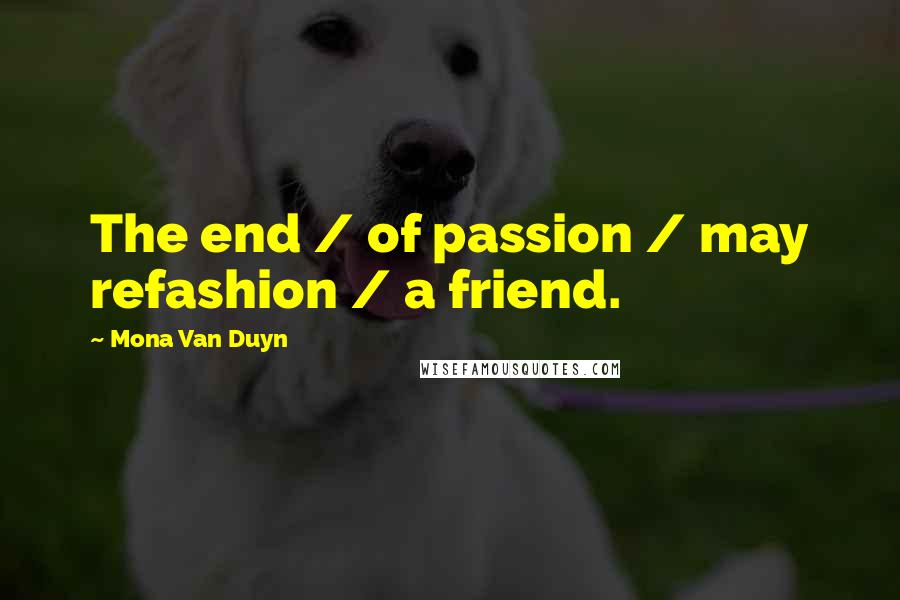 Mona Van Duyn Quotes: The end / of passion / may refashion / a friend.