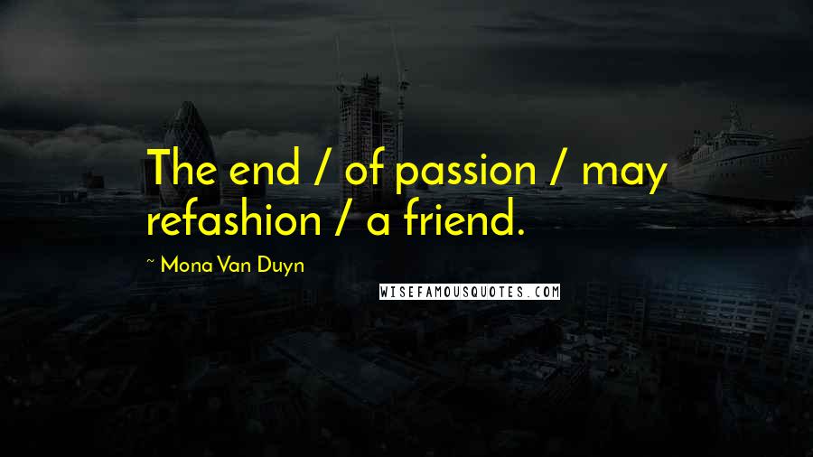 Mona Van Duyn Quotes: The end / of passion / may refashion / a friend.